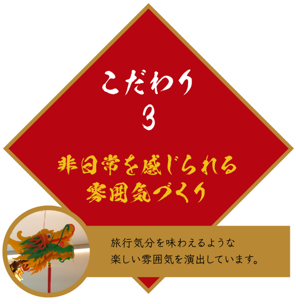 こだわり3 非日常を感じられる雰囲気づくり 旅行気分を味わえるような楽しい雰囲気を演出しています。