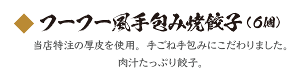 フーフー風手包み焼餃子（６個） 当店特注の厚皮を使用。手ごね手包みにこだわりました。肉汁たっぷり餃子。