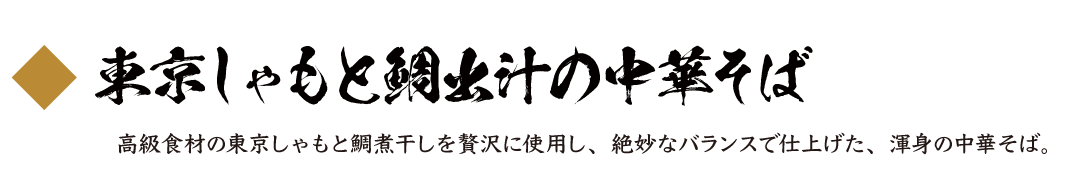 東京しゃもと鯛出汁の中華そば 高級食材の東京しゃもと鯛煮干しを贅沢に使用し、絶妙なバランスで仕上げた、渾身の中華そば。