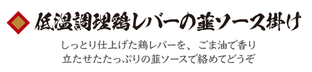 低温調理鶏レバーの韮ソース掛け　しっとり仕上げた鶏レバーを、ごま油で香り立たせたたっぷりの韮ソースで絡めてどうぞ